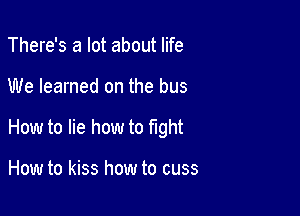 There's a lot about life

We learned on the bus

How to lie how to fight

How to kiss how to cuss