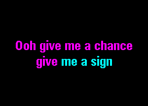 Ooh give me a chance

give me a sign