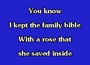 You know

I kept the family bible
With a rose that

she saved inside