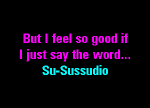 But I feel so good if

I just say the word...
Su-Sussudio