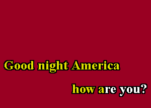 Good night America

how are you?