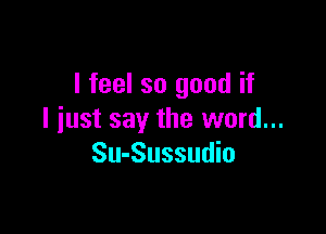 I feel so good if

I just say the word...
Su-Sussudio