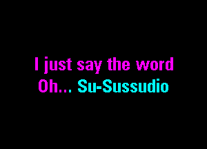 I iust say the word

0h... Su-Sussudio