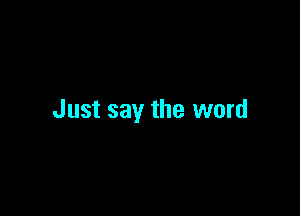 Just say the word