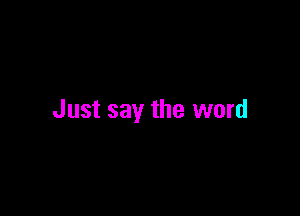 Just say the word
