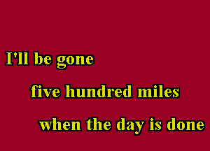 I'll be gone

five hundred miles

when the day is done