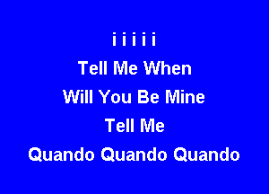 Tell Me When
Will You Be Mine

Tell Me
Quando Quando Quando