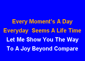 Every Moment's A Day

Everyday Seems A Life Time
Let Me Show You The Way
To A Joy Beyond Compare