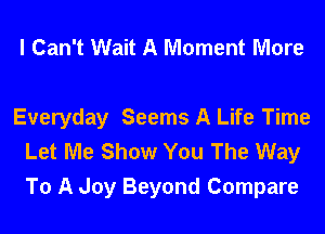 I Can't Wait A Moment More

Everyday Seems A Life Time
Let Me Show You The Way
To A Joy Beyond Compare