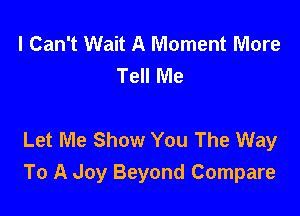 I Can't Wait A Moment More
Tell Me

Let Me Show You The Way
To A Joy Beyond Compare