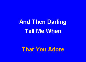 And Then Darling
Tell Me When

That You Adore