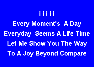 Every Moment's A Day
Everyday Seems A Life Time

Let Me Show You The Way
To A Joy Beyond Compare
