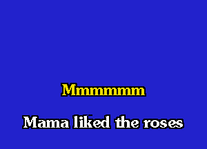 Mmmmmm

Mama liked the rosae