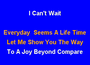 I Can't Wait

Everyday Seems A Life Time
Let Me Show You The Way
To A Joy Beyond Compare