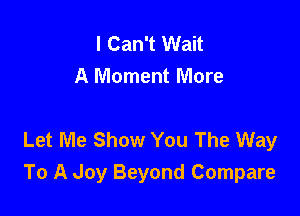 I Can't Wait
A Moment More

Let Me Show You The Way
To A Joy Beyond Compare