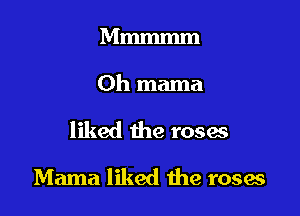 Mmmmm

Oh mama

liked the roses
Mama liked the rosae