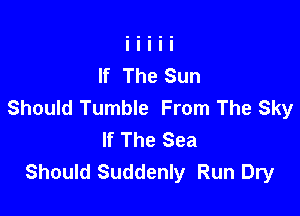 If The Sun
Should Tumble From The Sky

If The Sea
Should Suddenly Run Dry