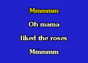 Mmmmm

0h mama

liked the roses

Mmmmm
