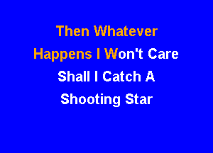 Then Whatever
Happens I Won't Care
Shall I Catch A

Shooting Star