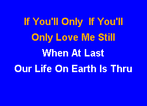 If You'll Only If You'll
Only Love Me Still
When At Last

Our Life On Earth Is Thru