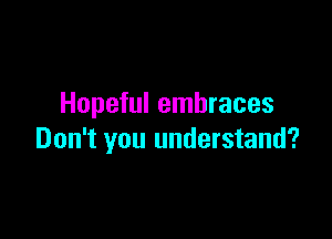 Hopeful embraces

Don't you understand?