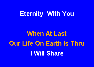 Eternity With You

When At Last
Our Life On Earth Is Thru
lWill Share