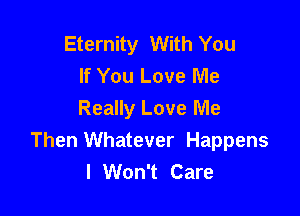 Eternity With You
If You Love Me

Really Love Me
Then Whatever Happens
I Won't Care