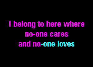 I belong to here where

no-one cares
and no-one loves