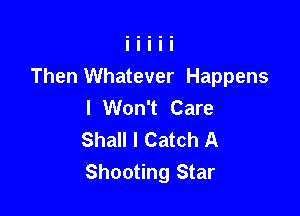 Then Whatever Happens
I Won't Care

Shall I Catch A
Shooting Star