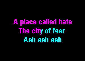 A place called hate

The city of fear
Aah aah aah