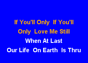 If You'll Only If You'll
Only Love Me Still

When At Last
Our Life On Earth Is Thru