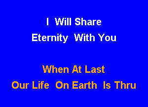 I Will Share
Eternity With You

When At Last
Our Life On Earth Is Thru