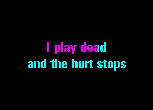 I play dead

and the hurt stops