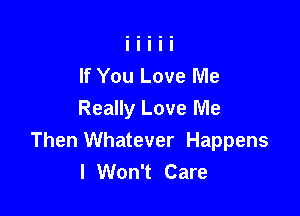 If You Love Me

Really Love Me
Then Whatever Happens
I Won't Care