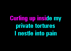 Curling up inside my

private tortures
I nestle into pain