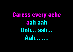 Caress every ache
aah aah

Ooh.aahu.
Aah ........