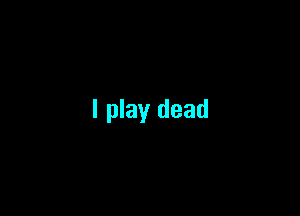 I play dead