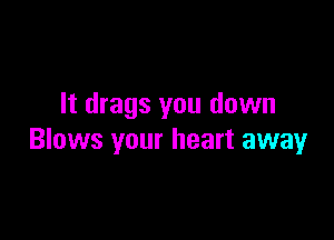 It drags you down

Blows your heart away