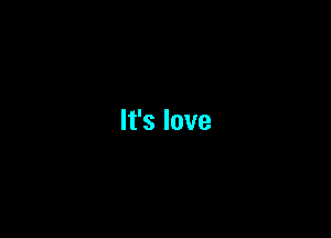 It's love