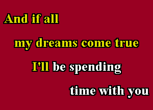 And if all

my dreams come true

' O
I ll be spendmg

time With you