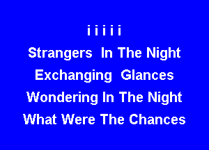 Strangers In The Night

Exchanging Glances
Wondering In The Night
What Were The Chances