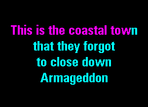 This is the coastal town
that they forgot

to close down
Armageddon