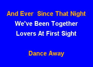 And Ever Since That Night
We've Been Together
Lovers At First Sight

Dance Away