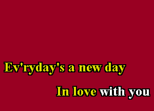 Ev'ryday's a new day

In love with you