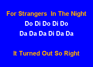 For Strangers In The Night
Do Di Do Di Do
Da Da Da Di Da Da

It Turned Out So Right