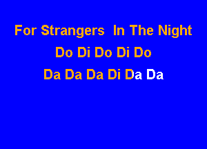 For Strangers In The Night
Do Di Do Di Do
Da Da Da Di Da Da