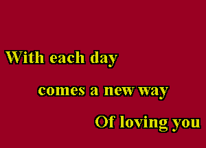 With each day

comes a new way

Of loving you