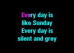 Every day is
like Sunday

Every day is
silent and greyr