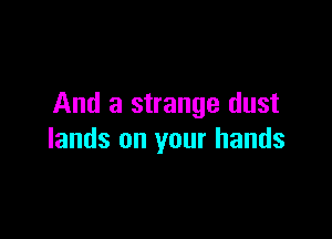 And a strange dust

lands on your hands