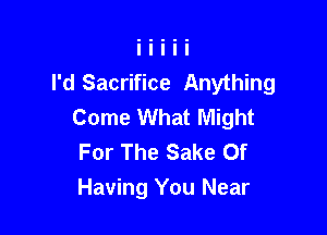 I'd Sacrifice Anything
Come What Might

For The Sake Of
Having You Near